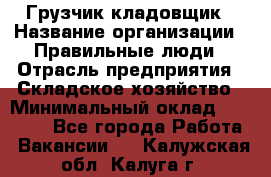 Грузчик-кладовщик › Название организации ­ Правильные люди › Отрасль предприятия ­ Складское хозяйство › Минимальный оклад ­ 26 000 - Все города Работа » Вакансии   . Калужская обл.,Калуга г.